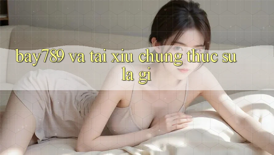 “Bay789” và “Tài Xỉu” – Chúng thực sự là gì? “Bay789” và “Tài Xỉu” – Chúng thực sự là gì?