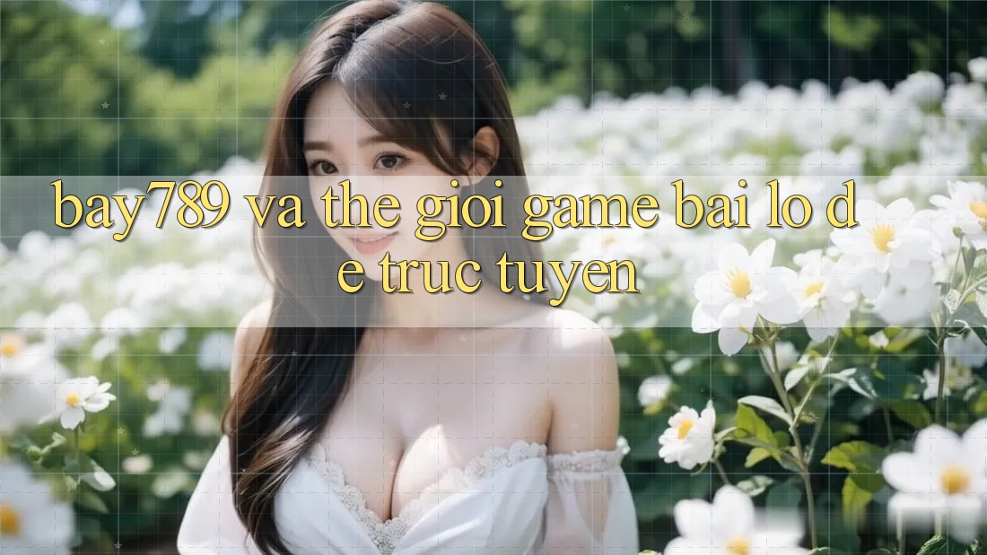 “Bay789” và Thế Giới Game Bài, Lô Đề Trực Tuyến “Bay789” và Thế Giới Game Bài, Lô Đề Trực Tuyến