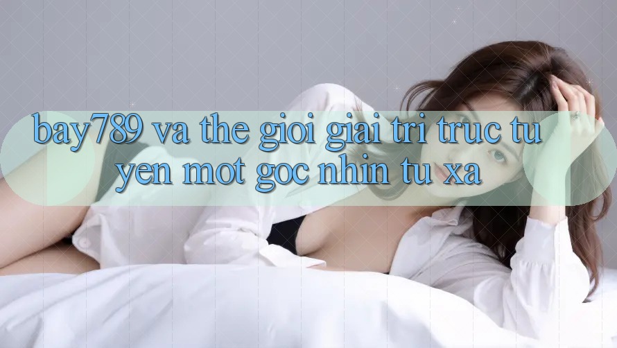 “Bay789” và Thế Giới Giải Trí Trực Tuyến: Một Góc Nhìn Từ Xa “Bay789” và Thế Giới Giải Trí Trực Tuyến: Một Góc Nhìn Từ Xa