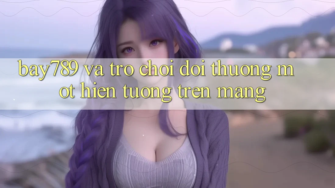 “Bay789” và Trò Chơi Đổi Thưởng: Một Hiện Tượng Trên Mạng “Bay789” và Trò Chơi Đổi Thưởng: Một Hiện Tượng Trên Mạng