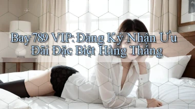 bay789  vip đăng ký nhận ưu đãi đặc biệt hàng tháng