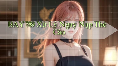bay789 xử lý ngay nạp thẻ cào