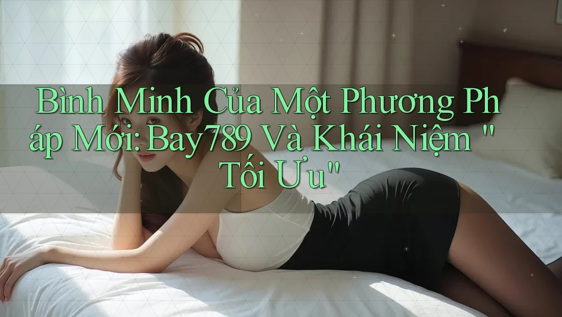 Bình Minh Của Một Phương Pháp Mới: Bay789 Và Khái Niệm “Tối Ưu” Bình Minh Của Một Phương Pháp Mới: Bay789 Và Khái Niệm “Tối Ưu”