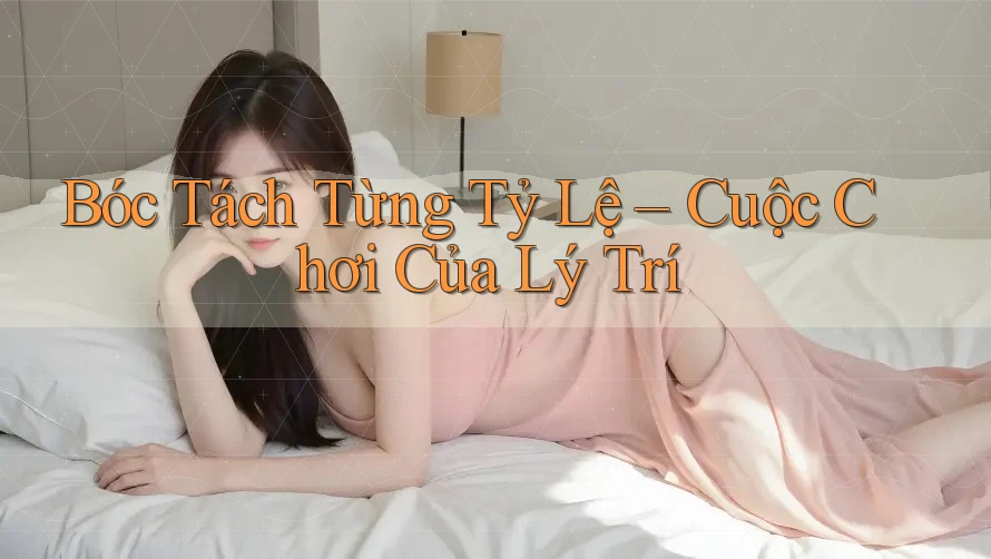Bóc Tách Từng Tỷ Lệ – Cuộc Chơi Của Lý Trí Bóc Tách Từng Tỷ Lệ – Cuộc Chơi Của Lý Trí
