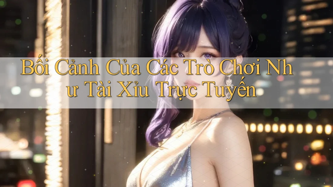 Bối Cảnh Của Các Trò Chơi Như Tài Xỉu Trực Tuyến Bối Cảnh Của Các Trò Chơi Như Tài Xỉu Trực Tuyến