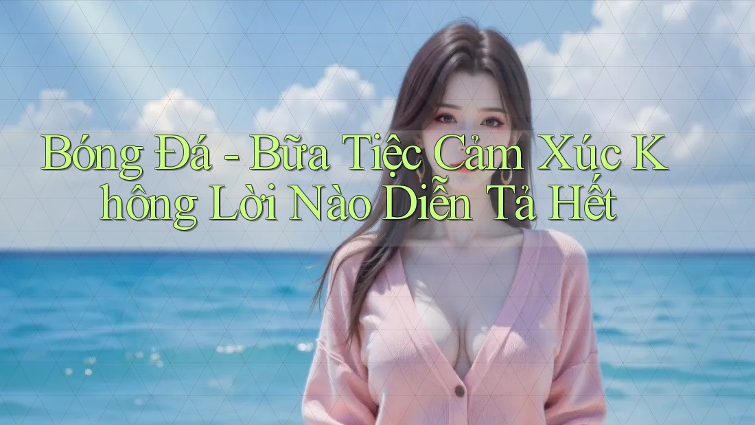 Bóng Đá - Bữa Tiệc Cảm Xúc Không Lời Nào Diễn Tả Hết Bóng Đá - Bữa Tiệc Cảm Xúc Không Lời Nào Diễn Tả Hết