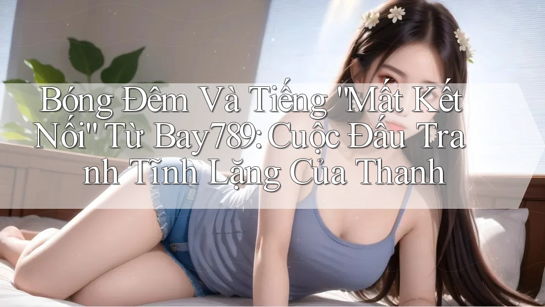 Bóng Đêm Và Tiếng “Mất Kết Nối” Từ Bay789: Cuộc Đấu Tranh Tĩnh Lặng Của Thanh Bóng Đêm Và Tiếng “Mất Kết Nối” Từ Bay789: Cuộc Đấu Tranh Tĩnh Lặng Của Thanh