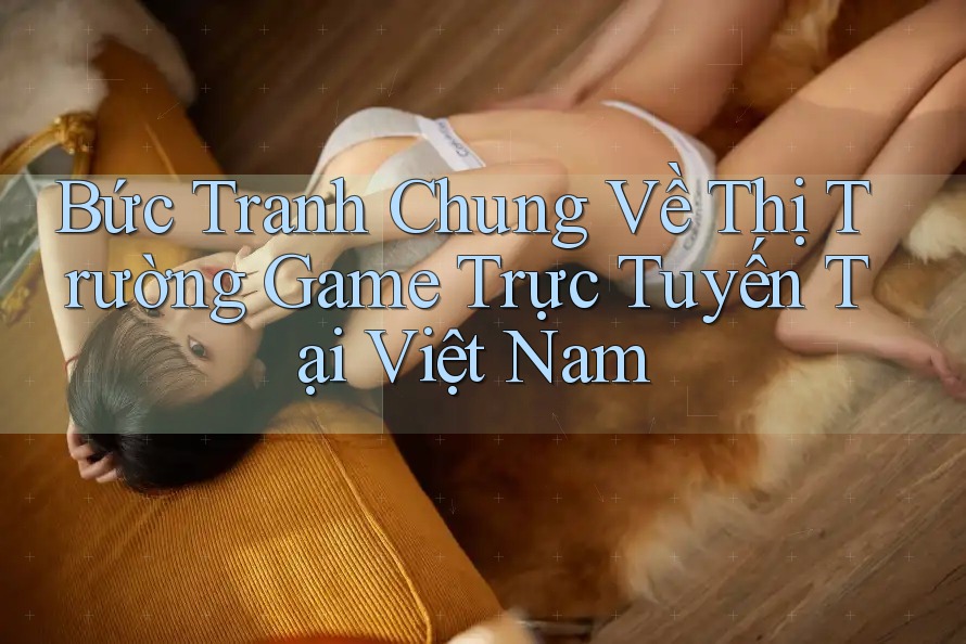 Bức Tranh Chung Về Thị Trường Game Trực Tuyến Tại Việt Nam Bức Tranh Chung Về Thị Trường Game Trực Tuyến Tại Việt Nam