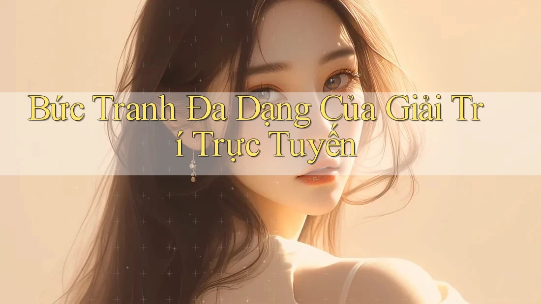 Bức Tranh Đa Dạng Của Giải Trí Trực Tuyến Bức Tranh Đa Dạng Của Giải Trí Trực Tuyến
