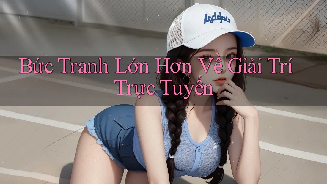 Bức Tranh Lớn Hơn Về Giải Trí Trực Tuyến Bức Tranh Lớn Hơn Về Giải Trí Trực Tuyến