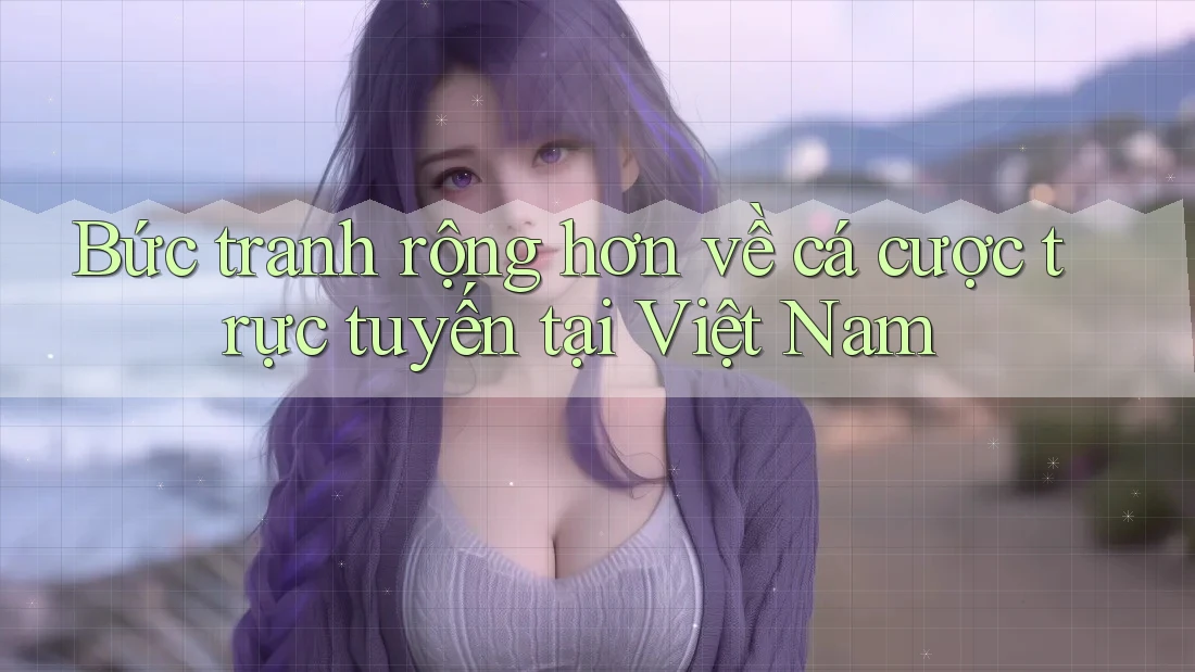 Bức tranh rộng hơn về cá cược trực tuyến tại Việt Nam Bức tranh rộng hơn về cá cược trực tuyến tại Việt Nam