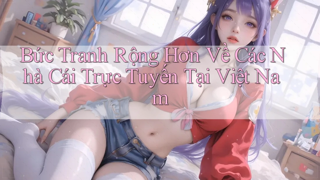 Bức Tranh Rộng Hơn Về Các Nhà Cái Trực Tuyến Tại Việt Nam Bức Tranh Rộng Hơn Về Các Nhà Cái Trực Tuyến Tại Việt Nam