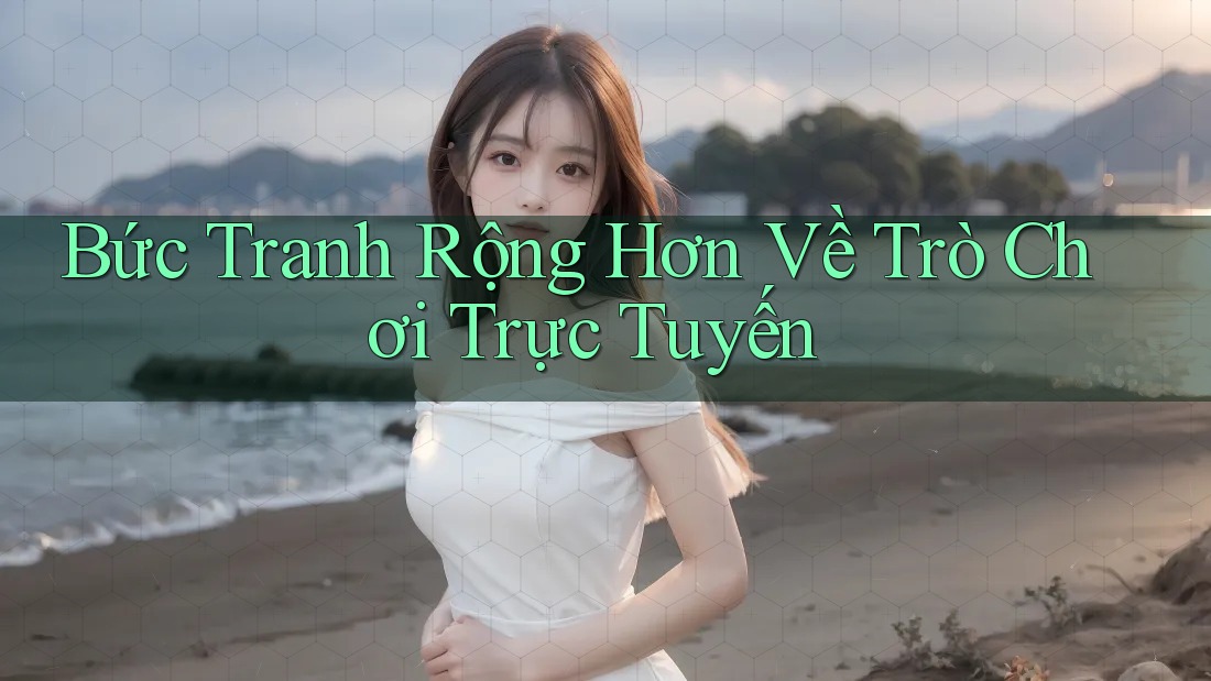 Bức Tranh Rộng Hơn Về Trò Chơi Trực Tuyến