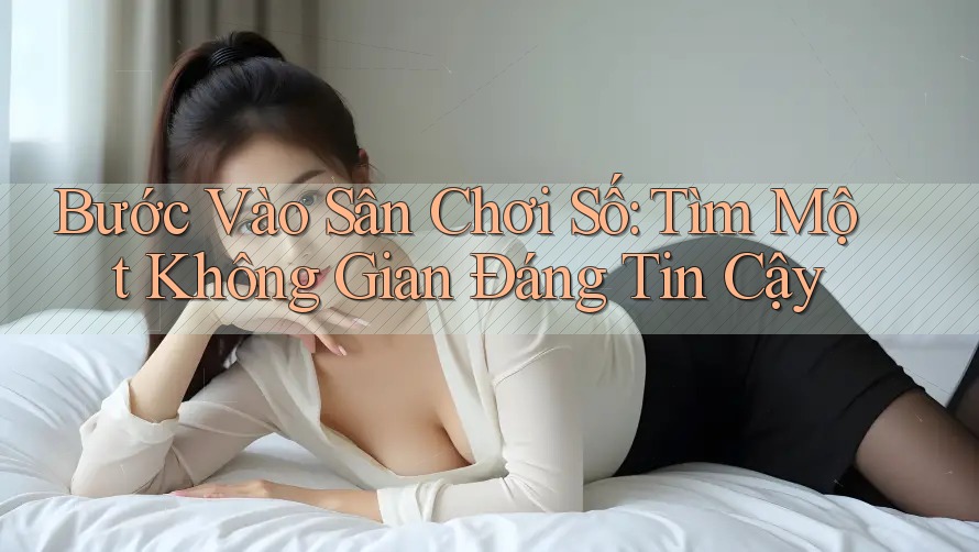 Bước Vào Sân Chơi Số: Tìm Một Không Gian Đáng Tin Cậy Bước Vào Sân Chơi Số: Tìm Một Không Gian Đáng Tin Cậy