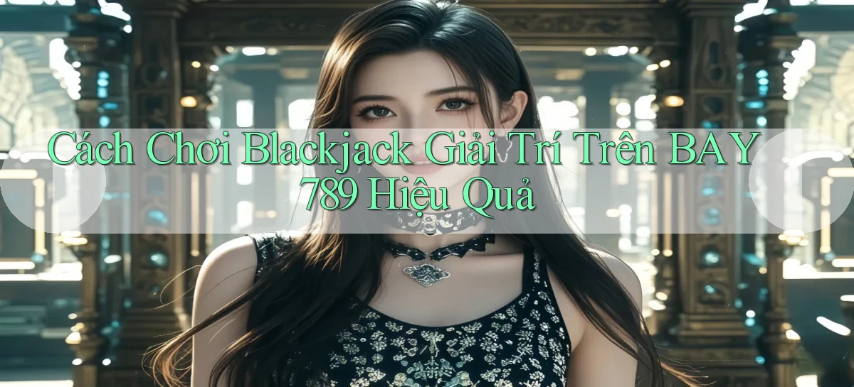 cách chơi blackjack giải trí trên bay789 hiệu quả