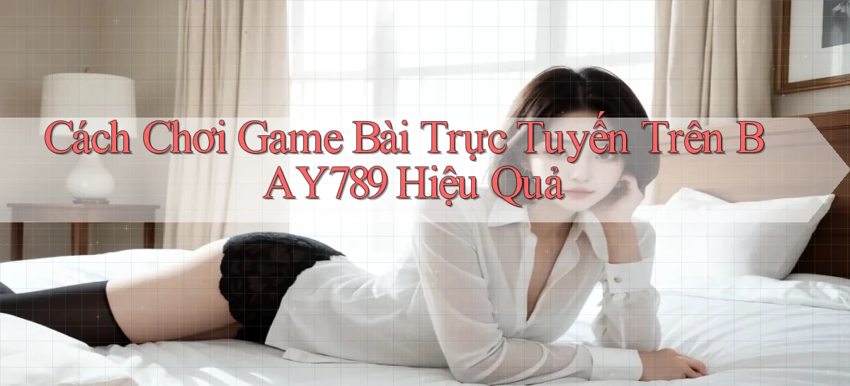 cách chơi game bài trực tuyến trên bay789 hiệu quả