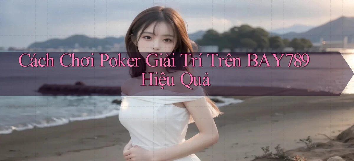 cách chơi poker giải trí trên bay789 hiệu quả