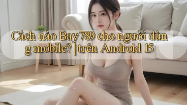 Cách nào Bay789 cho người dùng mobile trên Android 15