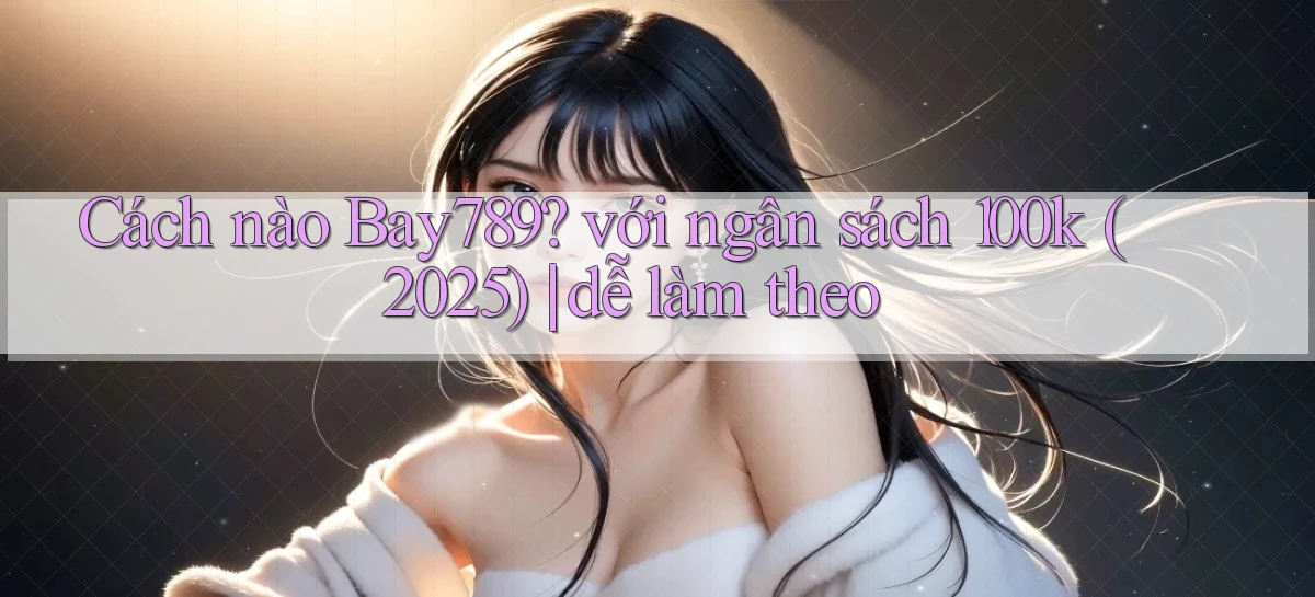 Cách nào Bay789 với ngân sách 100k (2025) dễ làm theo