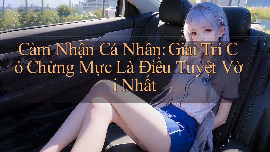 Cảm Nhận Cá Nhân: Giải Trí Có Chừng Mực Là Điều Tuyệt Vời Nhất