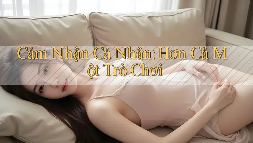 Cảm Nhận Cá Nhân: Hơn Cả Một Trò Chơi Cảm Nhận Cá Nhân: Hơn Cả Một Trò Chơi