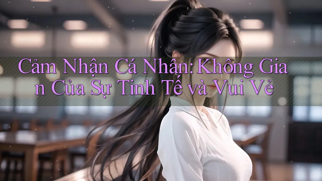 Cảm Nhận Cá Nhân: Không Gian Của Sự Tinh Tế và Vui Vẻ Cảm Nhận Cá Nhân: Không Gian Của Sự Tinh Tế và Vui Vẻ