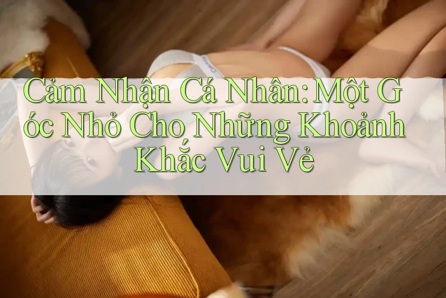 Cảm Nhận Cá Nhân: Một Góc Nhỏ Cho Những Khoảnh Khắc Vui Vẻ