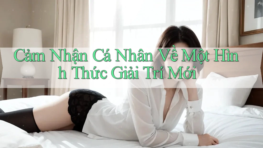 Cảm Nhận Cá Nhân Về Một Hình Thức Giải Trí Mới Cảm Nhận Cá Nhân Về Một Hình Thức Giải Trí Mới