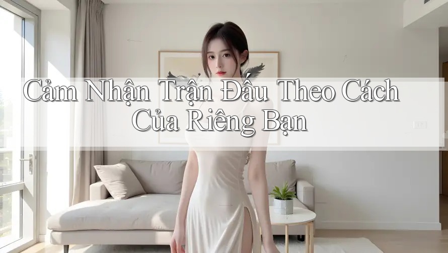 Cảm Nhận Trận Đấu Theo Cách Của Riêng Bạn Cảm Nhận Trận Đấu Theo Cách Của Riêng Bạn