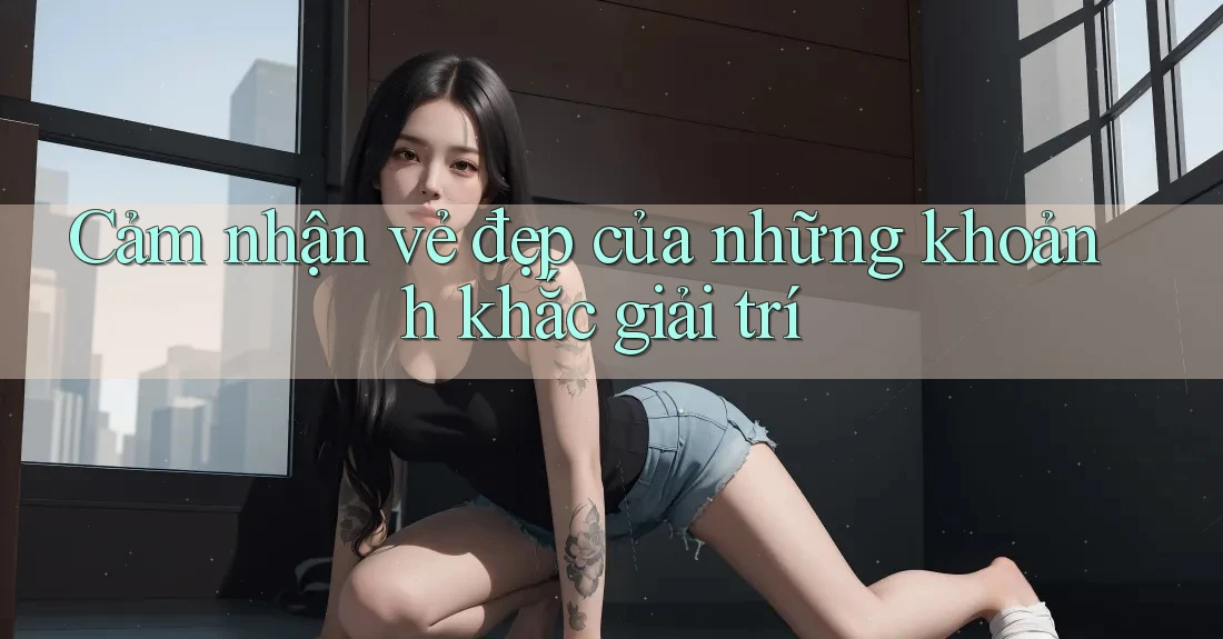 Cảm nhận vẻ đẹp của những khoảnh khắc giải trí Cảm nhận vẻ đẹp của những khoảnh khắc giải trí