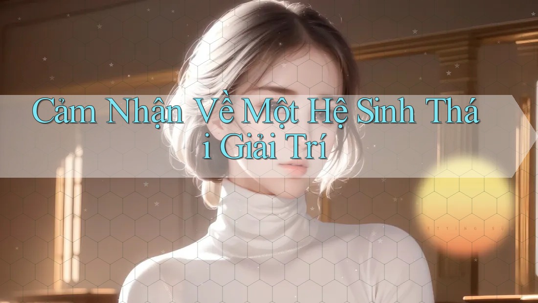 Cảm Nhận Về Một Hệ Sinh Thái Giải Trí Cảm Nhận Về Một Hệ Sinh Thái Giải Trí
