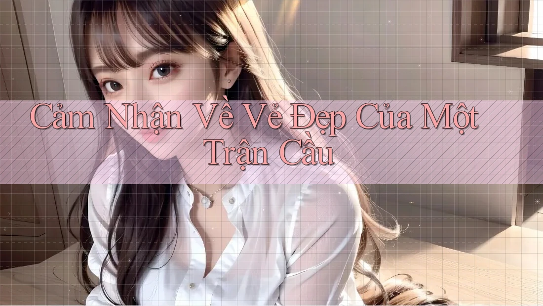 Cảm Nhận Về Vẻ Đẹp Của Một Trận Cầu Cảm Nhận Về Vẻ Đẹp Của Một Trận Cầu