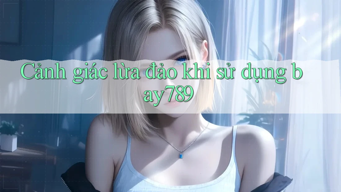 Cảnh giác lừa đảo khi sử dụng bay789 Cảnh giác lừa đảo khi sử dụng bay789