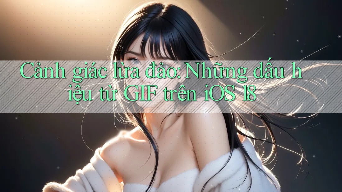 Cảnh giác lừa đảo: Những dấu hiệu từ GIF trên iOS 18