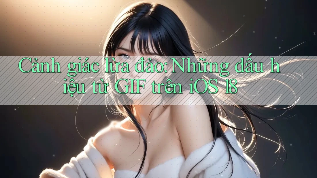 Cảnh giác lừa đảo: Những dấu hiệu từ GIF trên iOS 18 Cảnh giác lừa đảo: Những dấu hiệu từ GIF trên iOS 18