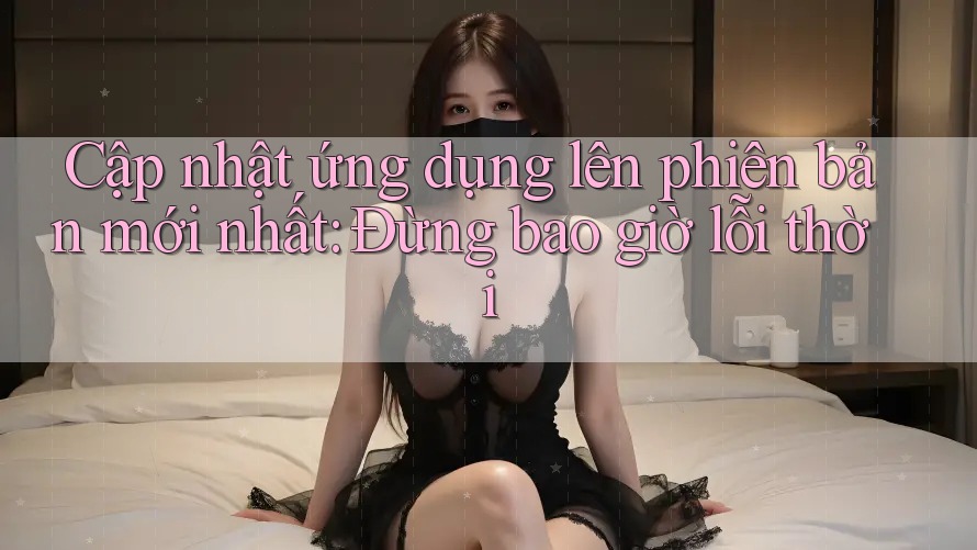 Cập nhật ứng dụng lên phiên bản mới nhất: Đừng bao giờ lỗi thời Cập nhật ứng dụng lên phiên bản mới nhất: Đừng bao giờ lỗi thời
