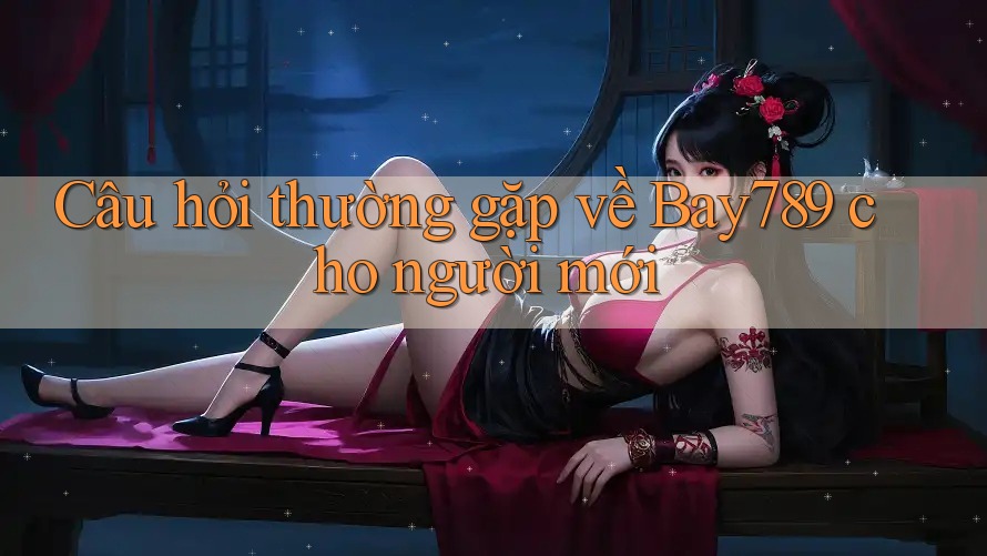 Câu hỏi thường gặp về Bay789 cho người mới