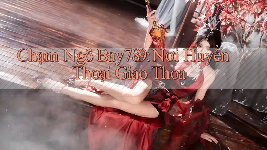 Chạm Ngõ Bay789: Nơi Huyền Thoại Giao Thoa Chạm Ngõ Bay789: Nơi Huyền Thoại Giao Thoa