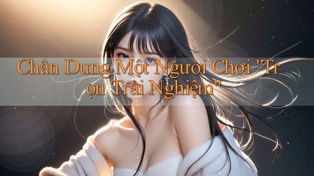 Chân Dung Một Người Chơi “Trọn Trải Nghiệm” Chân Dung Một Người Chơi “Trọn Trải Nghiệm”