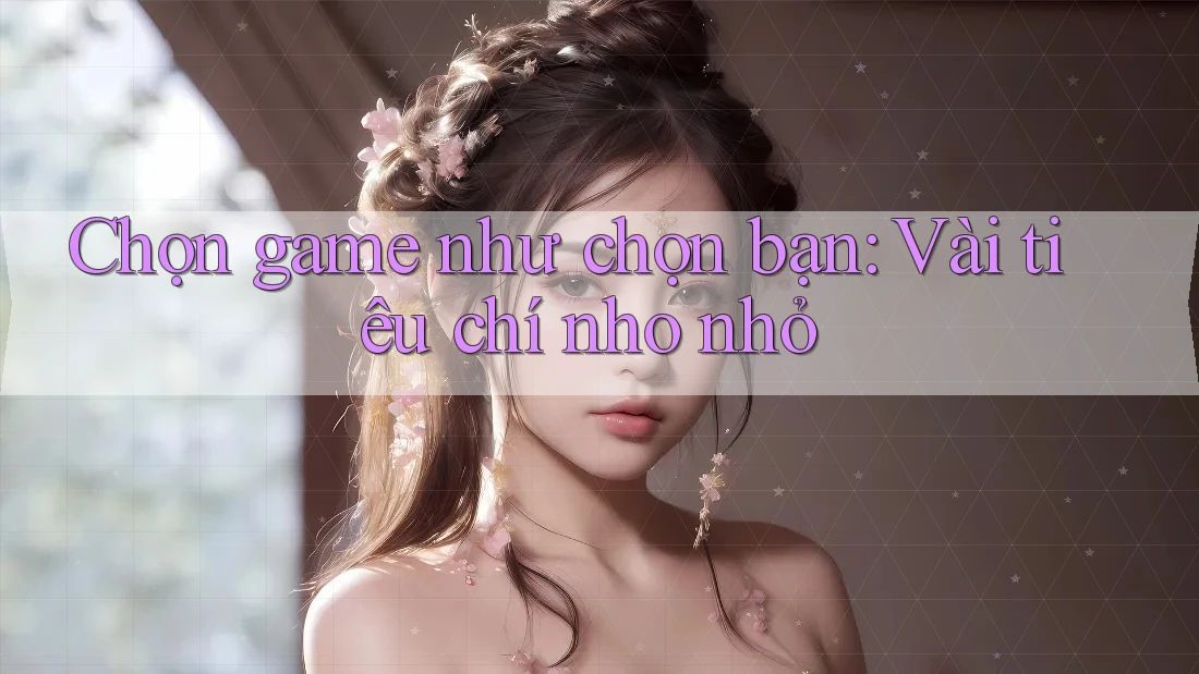 Chọn game như chọn bạn: Vài tiêu chí nho nhỏ Chọn game như chọn bạn: Vài tiêu chí nho nhỏ