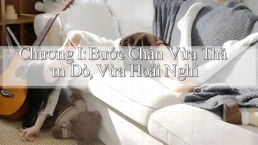 Chương I: Bước Chân Vừa Thăm Dò, Vừa Hoài Nghi Chương I: Bước Chân Vừa Thăm Dò, Vừa Hoài Nghi
