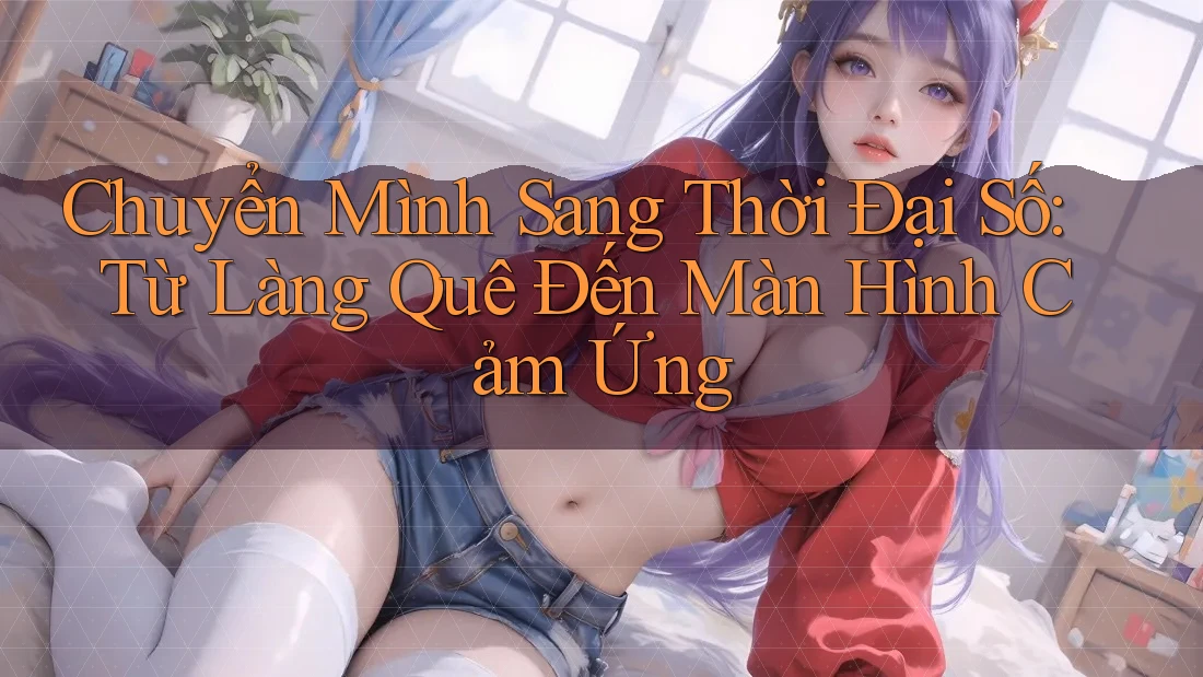 Chuyển Mình Sang Thời Đại Số: Từ Làng Quê Đến Màn Hình Cảm Ứng Chuyển Mình Sang Thời Đại Số: Từ Làng Quê Đến Màn Hình Cảm Ứng