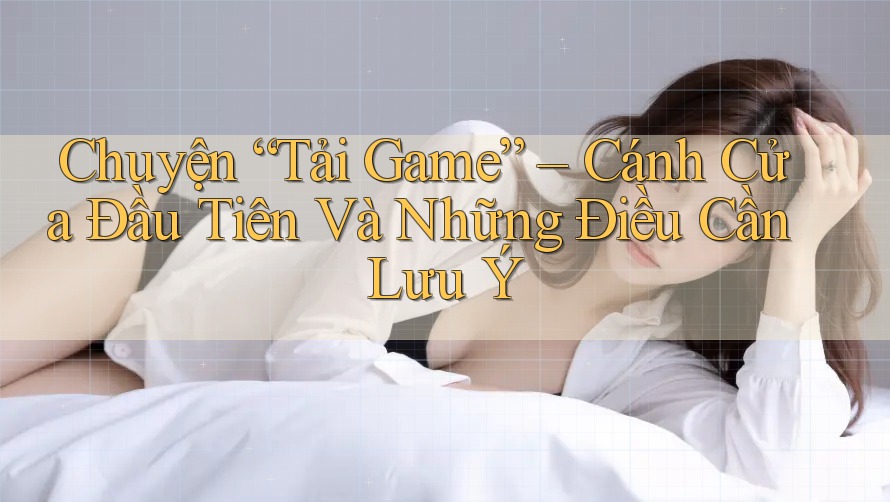 Chuyện “Tải Game” – Cánh Cửa Đầu Tiên Và Những Điều Cần Lưu Ý Chuyện “Tải Game” – Cánh Cửa Đầu Tiên Và Những Điều Cần Lưu Ý