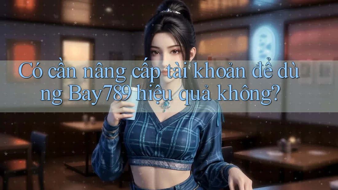 Có cần nâng cấp tài khoản để dùng Bay789 hiệu quả không? Có cần nâng cấp tài khoản để dùng Bay789 hiệu quả không?