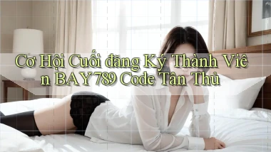 cơ hội cuối đăng ký thành viên bay789 code tân thủ