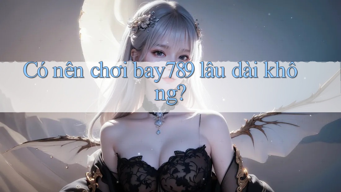 Có nên chơi bay789 lâu dài không? Có nên chơi bay789 lâu dài không?