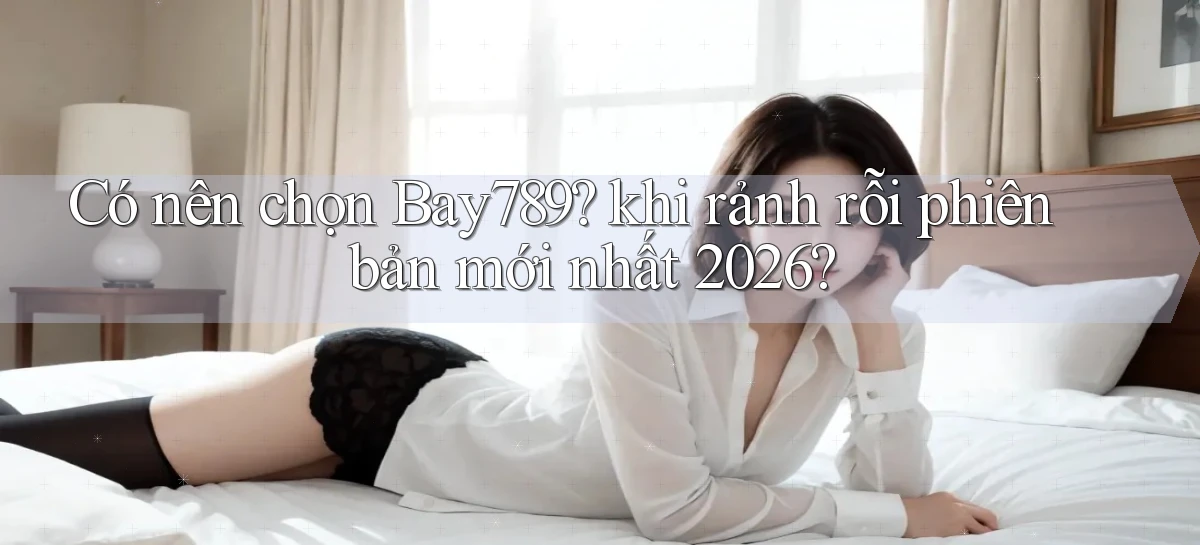 Có nên chọn Bay789 khi rảnh rỗi phiên bản mới nhất 2026