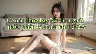 Có nên dùng bay789 cho người mới phiên bản mới nhất 2026
