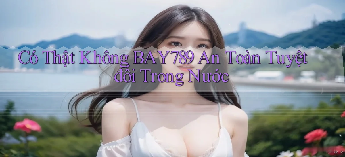 có thật không bay789 an toàn tuyệt đối trong nước