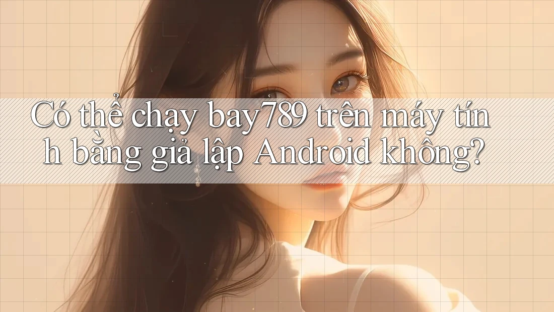 Có thể chạy bay789 trên máy tính bằng giả lập Android không? Có thể chạy bay789 trên máy tính bằng giả lập Android không?